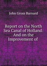 Report on the North Sea Canal of Holland: And on the Improvement of