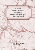 A Book about Bristol: Historical, Ecclesiastical, and Biographical