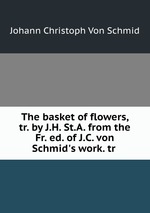 The basket of flowers, tr. by J.H. St.A. from the Fr. ed. of J.C. von Schmid`s work. tr
