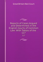 Reports of Cases Argued and Determined in the English Courts of Common Law: With Tables of the .. 117
