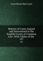 Reports of Cases Argued and Determined in the English Courts of Common Law: With Tables of the .. 107