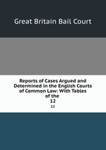 Reports of Cases Argued and Determined in the English Courts of Common Law: With Tables of the .. 12