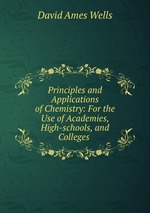 Principles and Applications of Chemistry: For the Use of Academies, High-schools, and Colleges