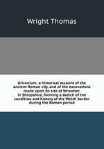 Uriconium; a historical account of the ancient Roman city, and of the excavations made upon its site at Wroxeter, in Shropshire, forming a sketch of the condition and history of the Welsh border during the Roman period
