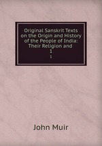 Original Sanskrit Texts on the Origin and History of the People of India: Their Religion and .. 1
