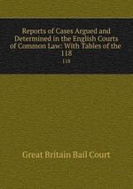 Reports of Cases Argued and Determined in the English Courts of Common Law: With Tables of the .. 118