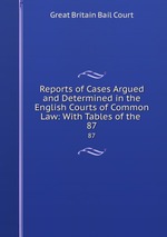 Reports of Cases Argued and Determined in the English Courts of Common Law: With Tables of the .. 87