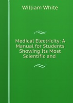 Medical Electricity: A Manual for Students Showing Its Most Scientific and