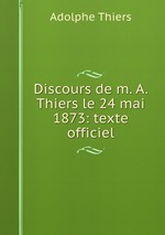 Discours de m. A. Thiers le 24 mai 1873: texte officiel