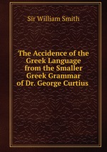 The Accidence of the Greek Language from the Smaller Greek Grammar of Dr. George Curtius