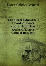 The blessed damozel; a book of lyrics chosen from the works of Dante Gabriel Rossetti