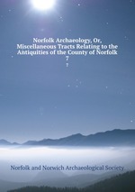Norfolk Archaeology, Or, Miscellaneous Tracts Relating to the Antiquities of the County of Norfolk. 7