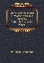 Annals of the Lords of Warrington and Bewsey, from 1587 to 1833, when