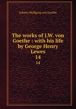 The works of J.W. von Goethe : with his life by George Henry Lewes. 14