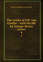 The works of J.W. von Goethe : with his life by George Henry Lewes. 4