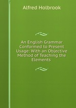 An English Grammar Conformed to Present Usage: With an Objective Method of Teaching the Elements