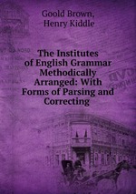 The Institutes of English Grammar Methodically Arranged: With Forms of Parsing and Correcting