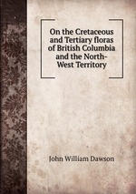On the Cretaceous and Tertiary floras of British Columbia and the North-West Territory
