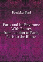 Paris and Its Environs: With Routes from London to Paris, Paris to the Rhine