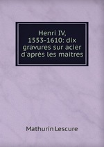 Henri IV, 1553-1610: dix gravures sur acier d`aprs les maitres