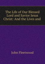 The Life of Our Blessed Lord and Savior Jesus Christ: And the Lives and