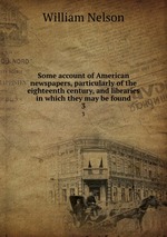 Some account of American newspapers, particularly of the eighteenth century, and libraries in which they may be found. 3
