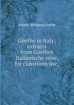 Goethe in Italy; extracts from Goethes Italianische reise, for classroom use;