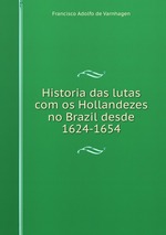 Historia das lutas com os Hollandezes no Brazil desde 1624-1654