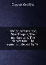 The prioresses tale, Sire Thopas, The monkes tale, The clerkes tale, The squieres tale, ed. by W