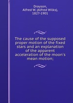 The cause of the supposed proper motion of the fixed stars and an explanation of the apparent acceleration of the moon`s mean motion;