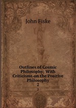 Outlines of Cosmic Philosophy: With Criticisms on the Positive Philosophy. 2