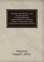 Joseph von Grres : aus anlass seiner hundertjhrigen Geburtsfeier in seinem Leben und Wirken dem deutschen wolk geschildert