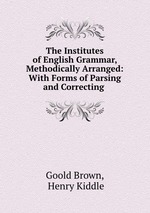 The Institutes of English Grammar, Methodically Arranged: With Forms of Parsing and Correcting