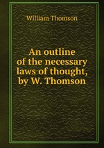 An outline of the necessary laws of thought, by W. Thomson