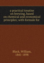 a practical treatise on brewing, based on chemical and economical principles; with formule for
