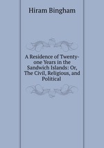 A Residence of Twenty-one Years in the Sandwich Islands: Or, The Civil, Religious, and Political