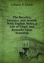 The Bucolics, Georgics, and Aeneid: With English Notes, a Life of Virgil, and Remarks Upon Scanning
