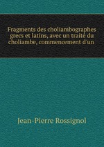 Fragments des choliambographes grecs et latins, avec un trait du choliambe, commencement d`un