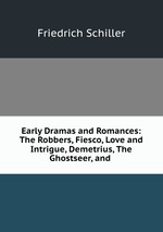 Early Dramas and Romances: The Robbers, Fiesco, Love and Intrigue, Demetrius, The Ghostseer, and