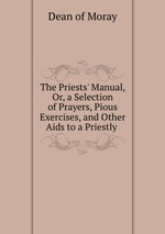 The Priests` Manual, Or, a Selection of Prayers, Pious Exercises, and Other Aids to a Priestly