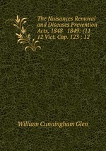 The Nuisances Removal and Diseases Prevention Acts, 1848 & 1849: (11 & 12 Vict. Cap. 123 ; 12
