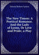 The New Timon: A Poetical Romance. And the Lady of Lyons, Or Love and Pride; a Play
