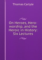 On Heroes, Hero-worship, and the Heroic in History: Six Lectures