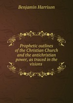 Prophetic outlines of the Christian Church and the antichristian power, as traced in the visions