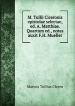 M. Tullii Ciceronis epistolae selectae, ed. A. Matthiae. Quartum ed., notas auxit F.H. Mueller