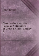 Observations on the Popular Antiquities of Great Britain: Chiefly .. 2