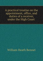 A practical treatise on the appointment, office, and duties of a receiver, under the High Court