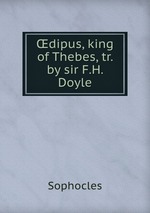 dipus, king of Thebes, tr. by sir F.H. Doyle