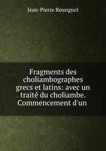 Fragments des choliambographes grecs et latins: avec un trait du choliambe. Commencement d`un