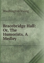 Bracebridge Hall: Or, The Humorists. A Medley
